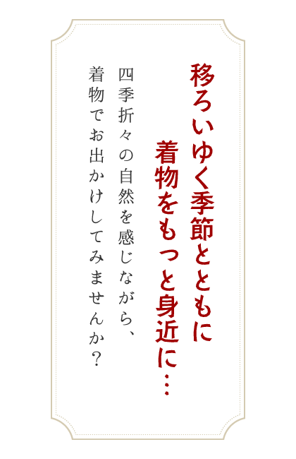 移ろいゆく季節とともに着物をもっと身近に…四季折々の自然を感じながら、着物でお出かけしてみませんか？